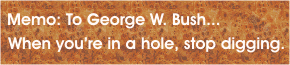 Memo: To George W. Bush... When you're in a hole, stop digging.
