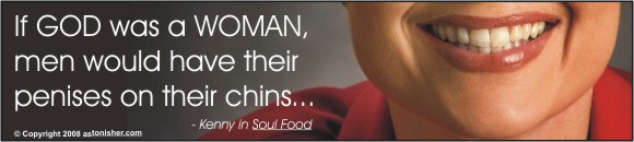 "If GOD was a WOMAN, men would have their penises on their chins..." - Kenny in Soul Food