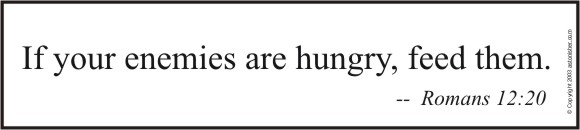 If your enemies are hungry, feed them - Romans 12:20