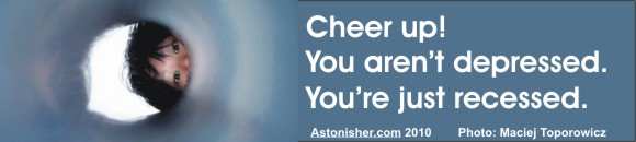 "Cheer up! You aren't depressed. You're just recessed." -- Bruce Brown