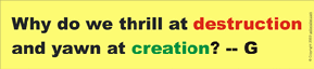 Why do we thrill at destruction and yawn at creation? - G